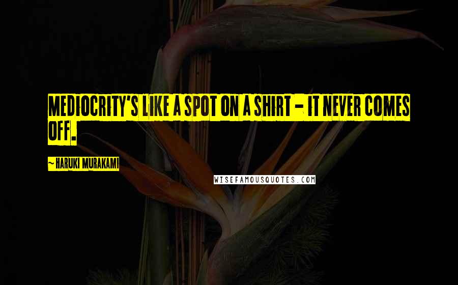 Haruki Murakami Quotes: Mediocrity's like a spot on a shirt - it never comes off.
