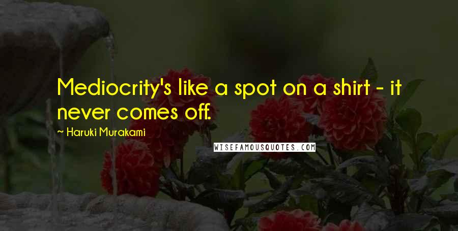 Haruki Murakami Quotes: Mediocrity's like a spot on a shirt - it never comes off.