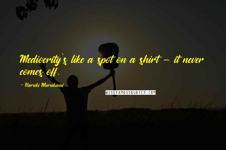 Haruki Murakami Quotes: Mediocrity's like a spot on a shirt - it never comes off.