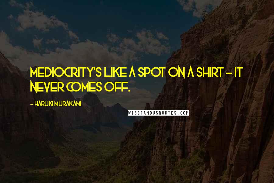 Haruki Murakami Quotes: Mediocrity's like a spot on a shirt - it never comes off.