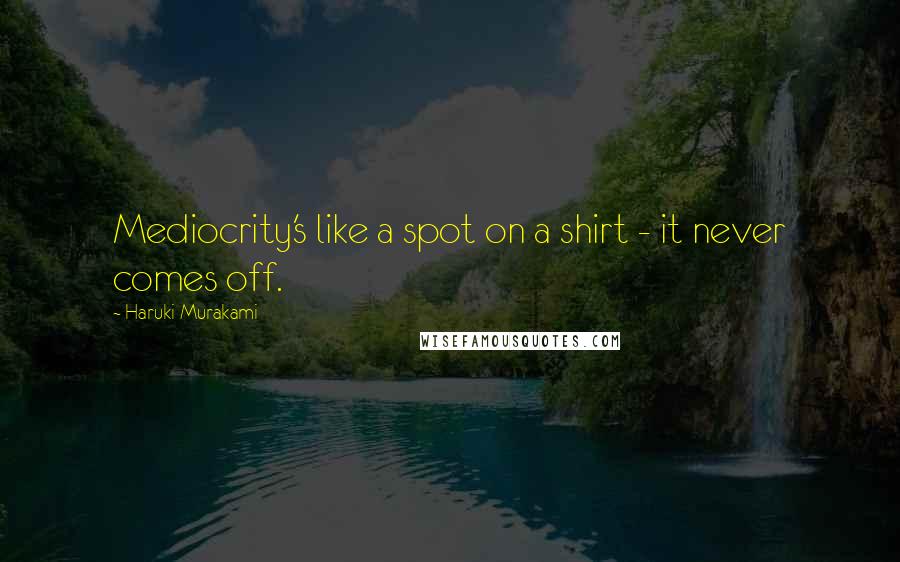 Haruki Murakami Quotes: Mediocrity's like a spot on a shirt - it never comes off.