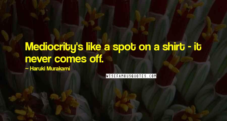 Haruki Murakami Quotes: Mediocrity's like a spot on a shirt - it never comes off.