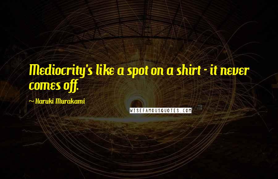 Haruki Murakami Quotes: Mediocrity's like a spot on a shirt - it never comes off.