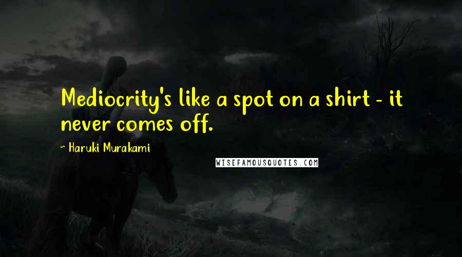 Haruki Murakami Quotes: Mediocrity's like a spot on a shirt - it never comes off.