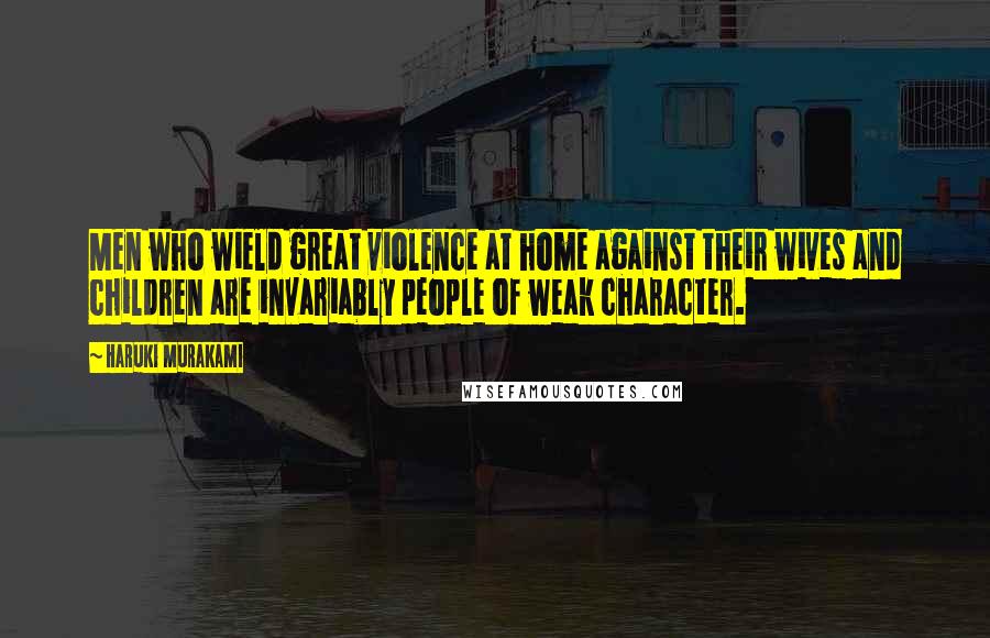 Haruki Murakami Quotes: Men who wield great violence at home against their wives and children are invariably people of weak character.
