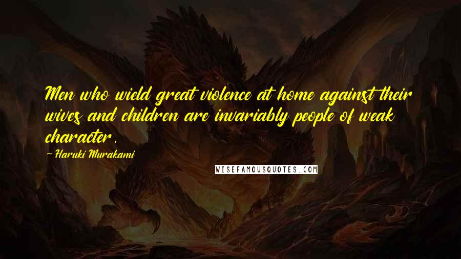 Haruki Murakami Quotes: Men who wield great violence at home against their wives and children are invariably people of weak character.