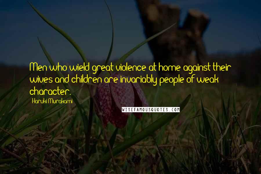 Haruki Murakami Quotes: Men who wield great violence at home against their wives and children are invariably people of weak character.