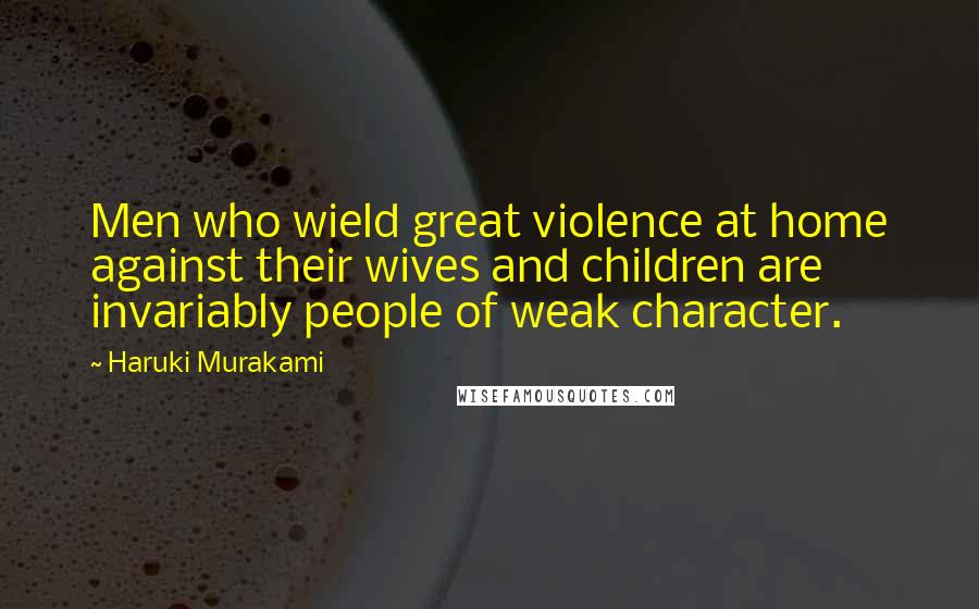 Haruki Murakami Quotes: Men who wield great violence at home against their wives and children are invariably people of weak character.