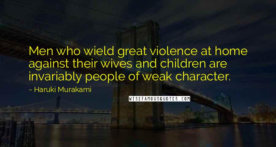 Haruki Murakami Quotes: Men who wield great violence at home against their wives and children are invariably people of weak character.