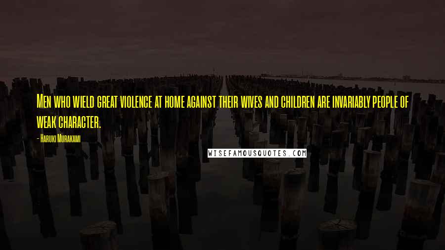 Haruki Murakami Quotes: Men who wield great violence at home against their wives and children are invariably people of weak character.