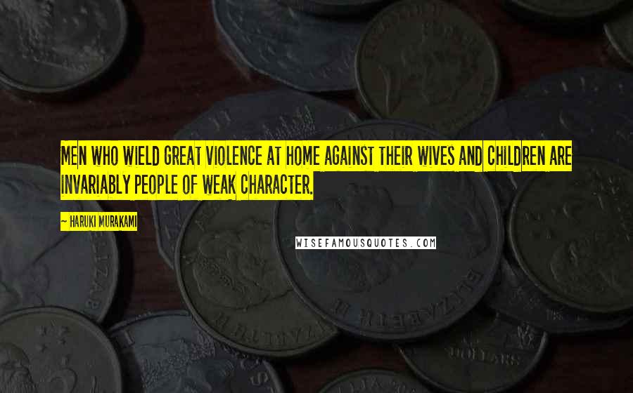 Haruki Murakami Quotes: Men who wield great violence at home against their wives and children are invariably people of weak character.