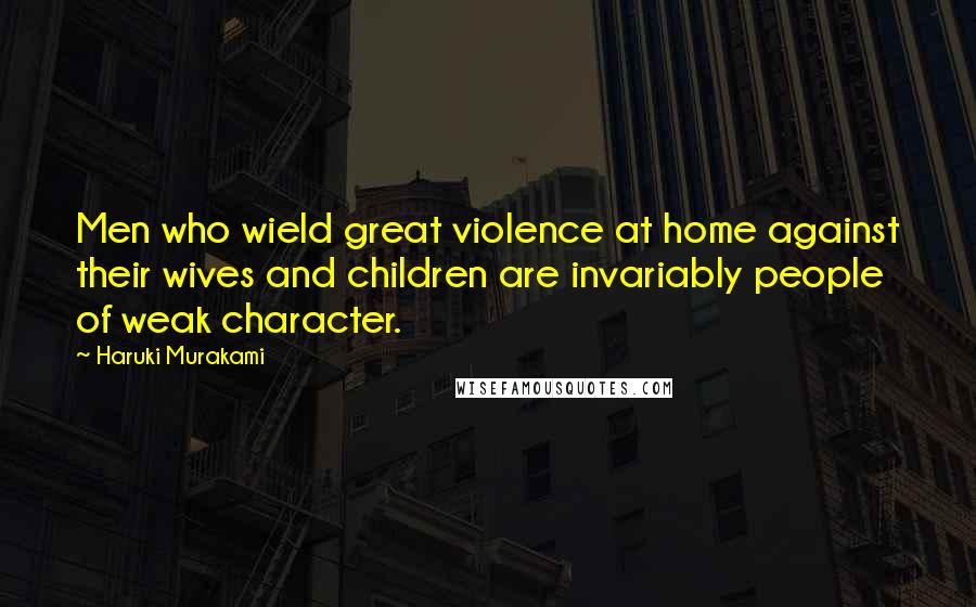 Haruki Murakami Quotes: Men who wield great violence at home against their wives and children are invariably people of weak character.