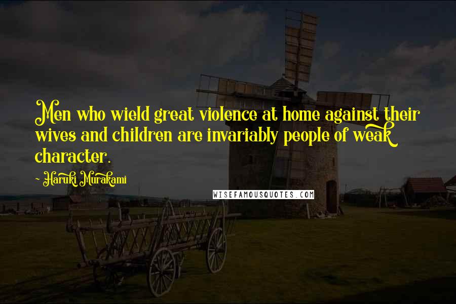 Haruki Murakami Quotes: Men who wield great violence at home against their wives and children are invariably people of weak character.