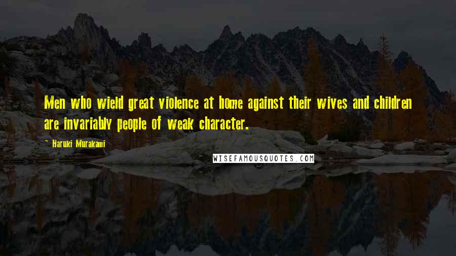 Haruki Murakami Quotes: Men who wield great violence at home against their wives and children are invariably people of weak character.