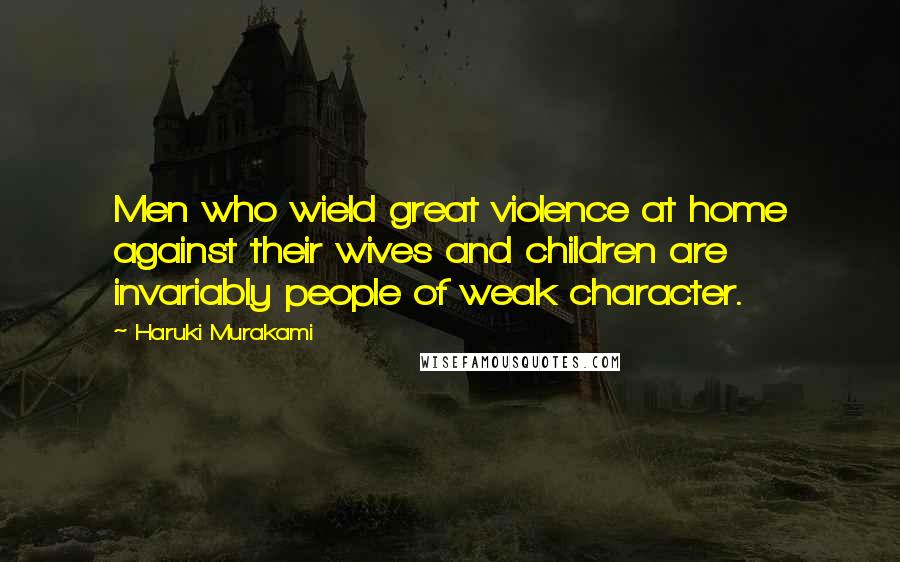 Haruki Murakami Quotes: Men who wield great violence at home against their wives and children are invariably people of weak character.