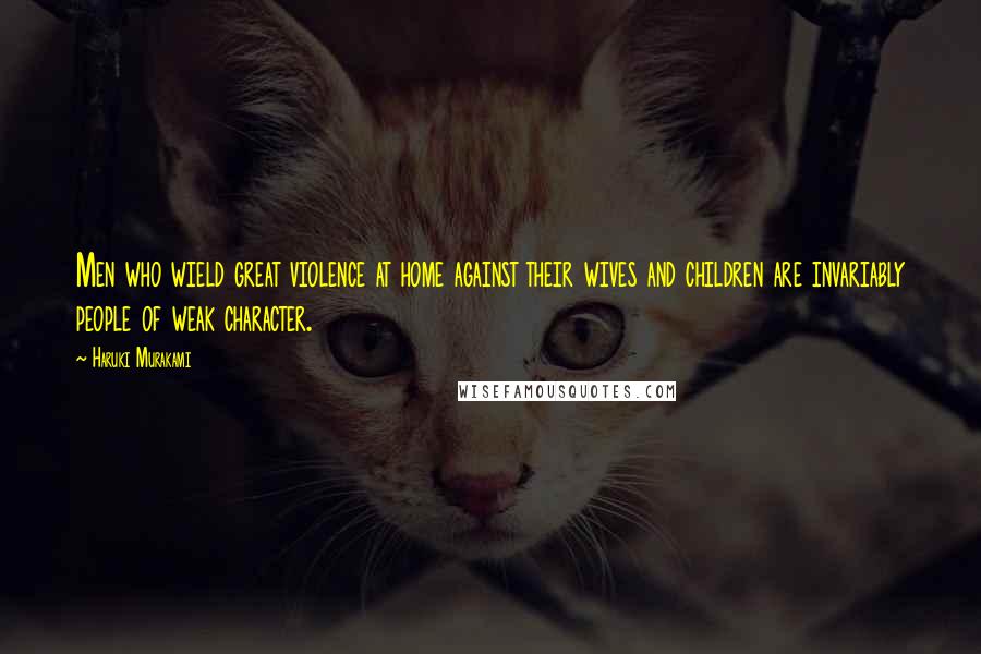 Haruki Murakami Quotes: Men who wield great violence at home against their wives and children are invariably people of weak character.