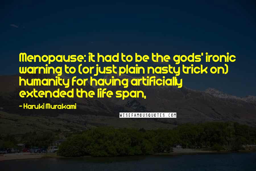 Haruki Murakami Quotes: Menopause: it had to be the gods' ironic warning to (or just plain nasty trick on) humanity for having artificially extended the life span,