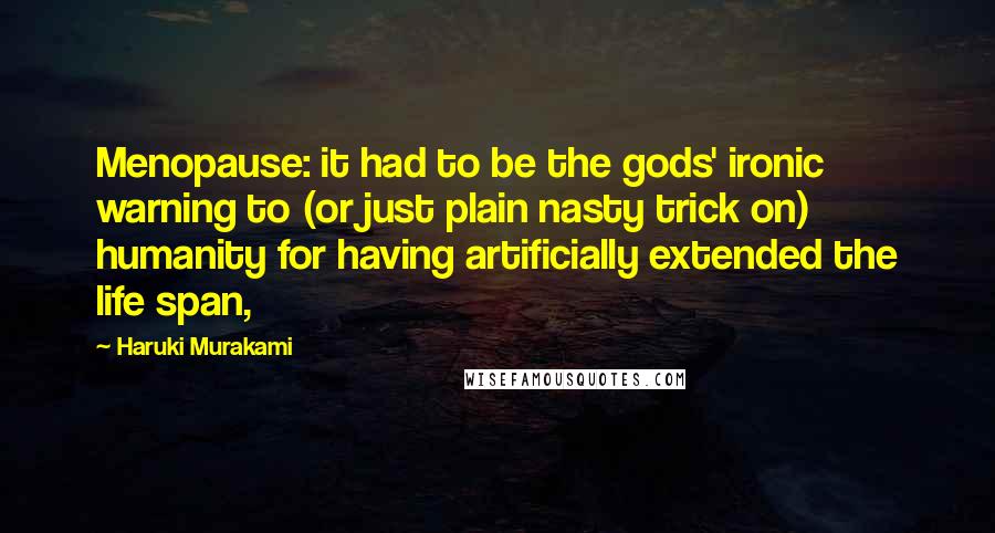 Haruki Murakami Quotes: Menopause: it had to be the gods' ironic warning to (or just plain nasty trick on) humanity for having artificially extended the life span,