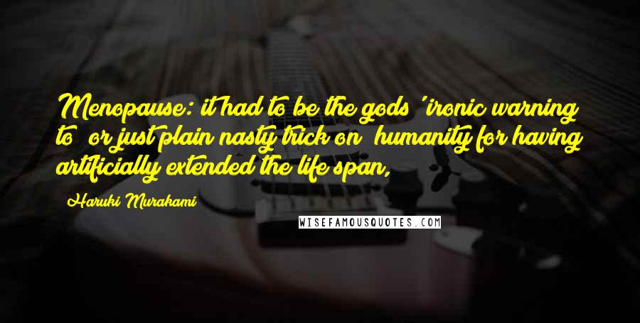 Haruki Murakami Quotes: Menopause: it had to be the gods' ironic warning to (or just plain nasty trick on) humanity for having artificially extended the life span,