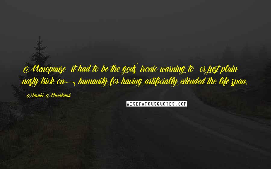 Haruki Murakami Quotes: Menopause: it had to be the gods' ironic warning to (or just plain nasty trick on) humanity for having artificially extended the life span,