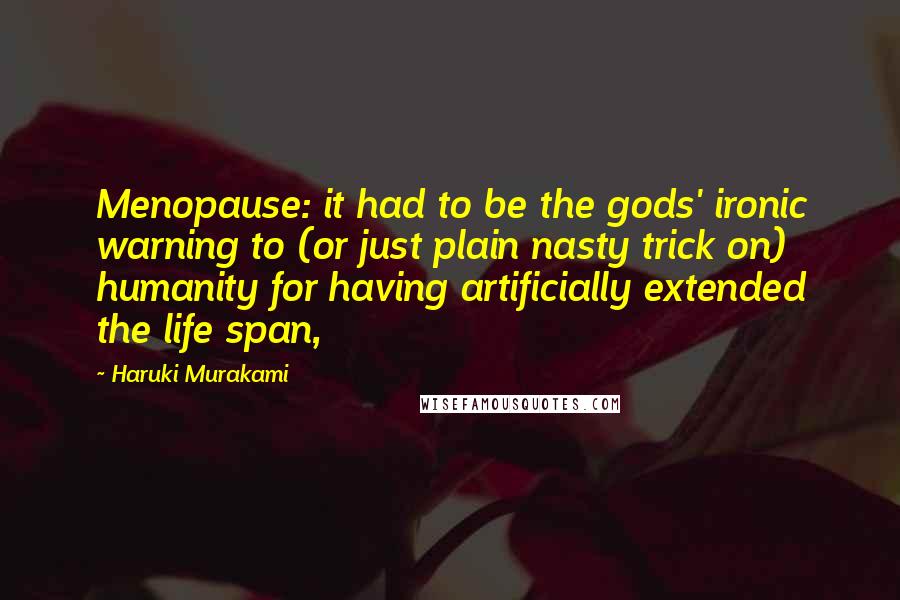 Haruki Murakami Quotes: Menopause: it had to be the gods' ironic warning to (or just plain nasty trick on) humanity for having artificially extended the life span,