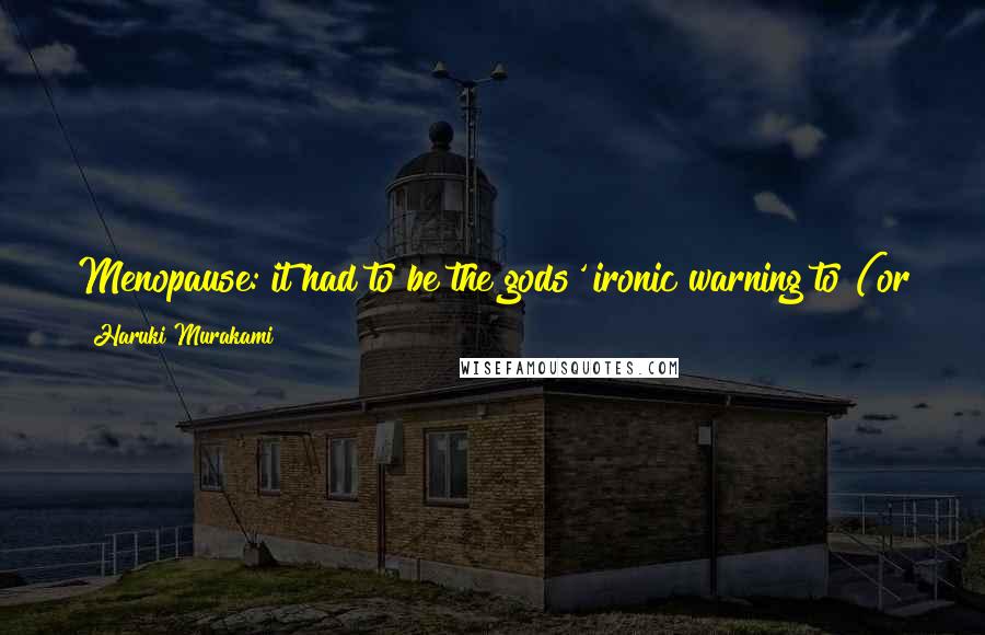 Haruki Murakami Quotes: Menopause: it had to be the gods' ironic warning to (or just plain nasty trick on) humanity for having artificially extended the life span,