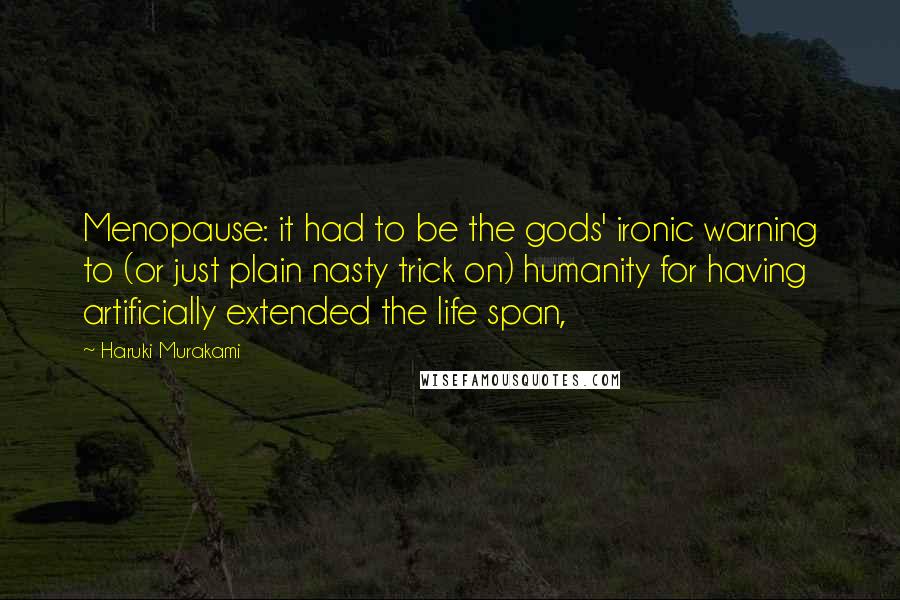 Haruki Murakami Quotes: Menopause: it had to be the gods' ironic warning to (or just plain nasty trick on) humanity for having artificially extended the life span,