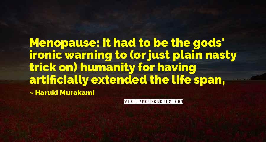 Haruki Murakami Quotes: Menopause: it had to be the gods' ironic warning to (or just plain nasty trick on) humanity for having artificially extended the life span,