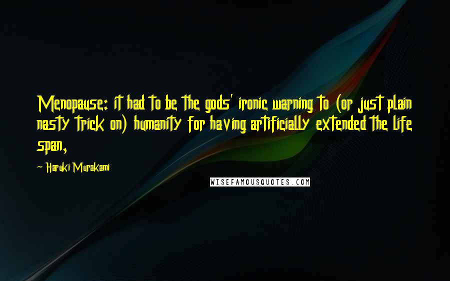 Haruki Murakami Quotes: Menopause: it had to be the gods' ironic warning to (or just plain nasty trick on) humanity for having artificially extended the life span,