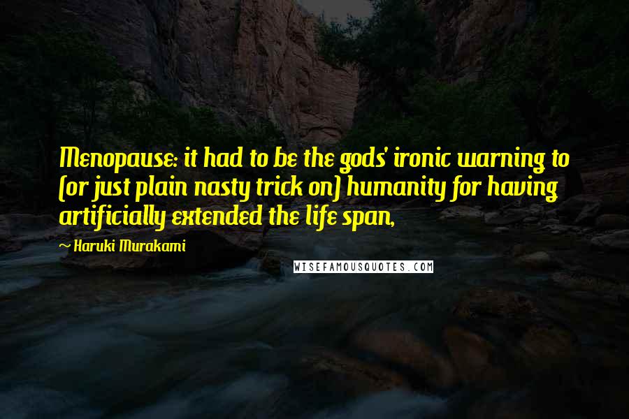 Haruki Murakami Quotes: Menopause: it had to be the gods' ironic warning to (or just plain nasty trick on) humanity for having artificially extended the life span,