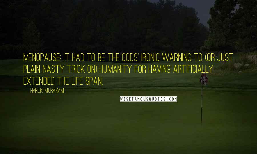 Haruki Murakami Quotes: Menopause: it had to be the gods' ironic warning to (or just plain nasty trick on) humanity for having artificially extended the life span,