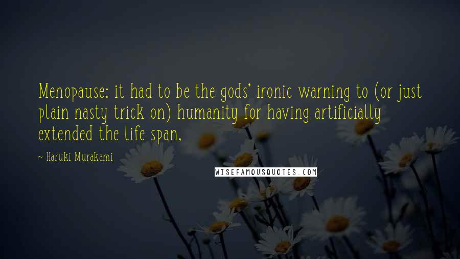 Haruki Murakami Quotes: Menopause: it had to be the gods' ironic warning to (or just plain nasty trick on) humanity for having artificially extended the life span,