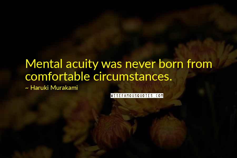 Haruki Murakami Quotes: Mental acuity was never born from comfortable circumstances.