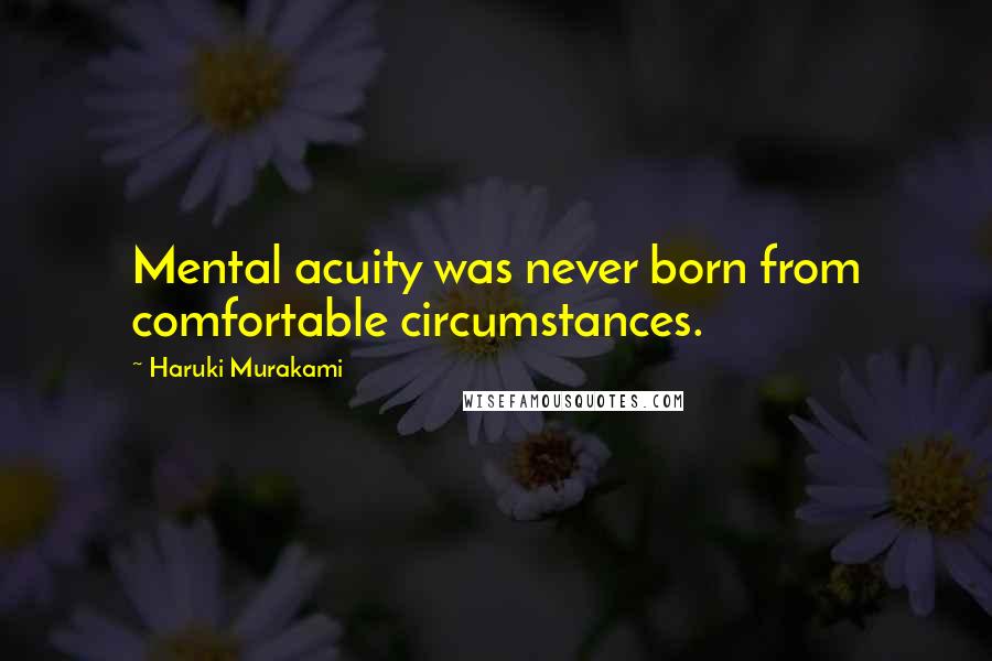 Haruki Murakami Quotes: Mental acuity was never born from comfortable circumstances.