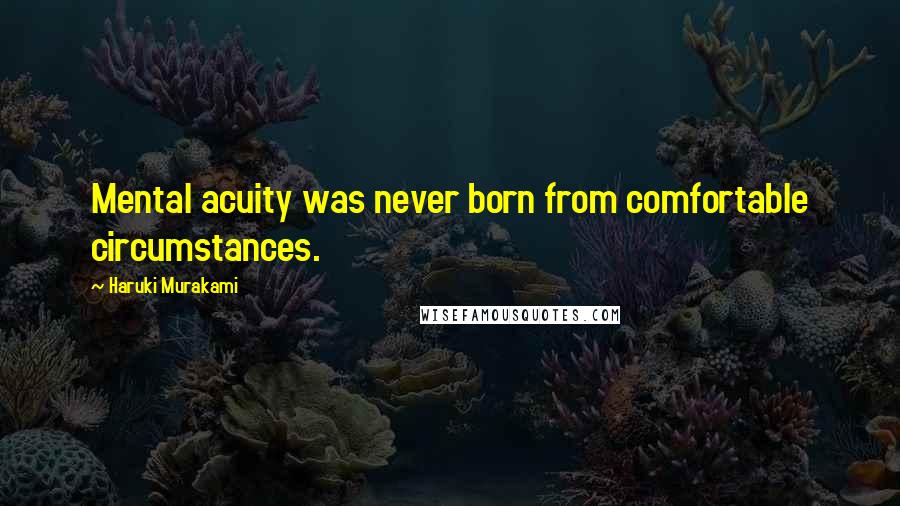 Haruki Murakami Quotes: Mental acuity was never born from comfortable circumstances.
