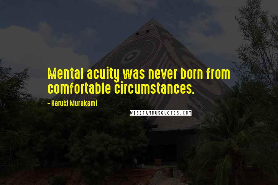 Haruki Murakami Quotes: Mental acuity was never born from comfortable circumstances.
