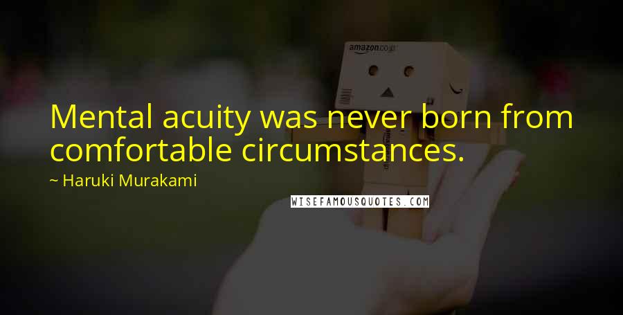 Haruki Murakami Quotes: Mental acuity was never born from comfortable circumstances.