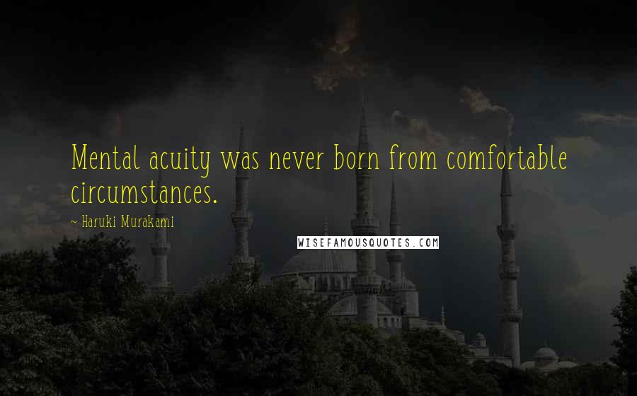 Haruki Murakami Quotes: Mental acuity was never born from comfortable circumstances.