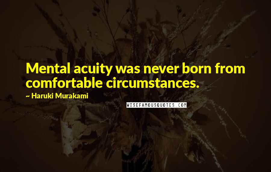 Haruki Murakami Quotes: Mental acuity was never born from comfortable circumstances.