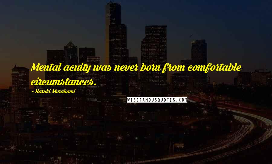 Haruki Murakami Quotes: Mental acuity was never born from comfortable circumstances.