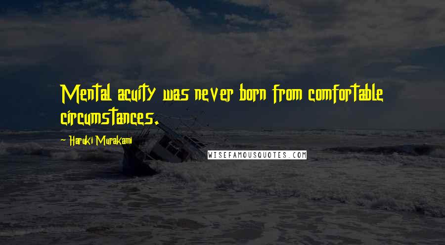 Haruki Murakami Quotes: Mental acuity was never born from comfortable circumstances.