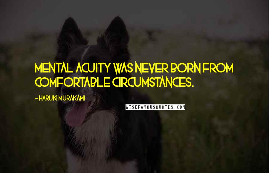 Haruki Murakami Quotes: Mental acuity was never born from comfortable circumstances.
