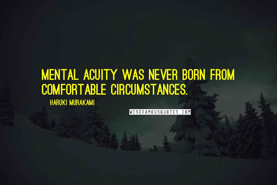 Haruki Murakami Quotes: Mental acuity was never born from comfortable circumstances.