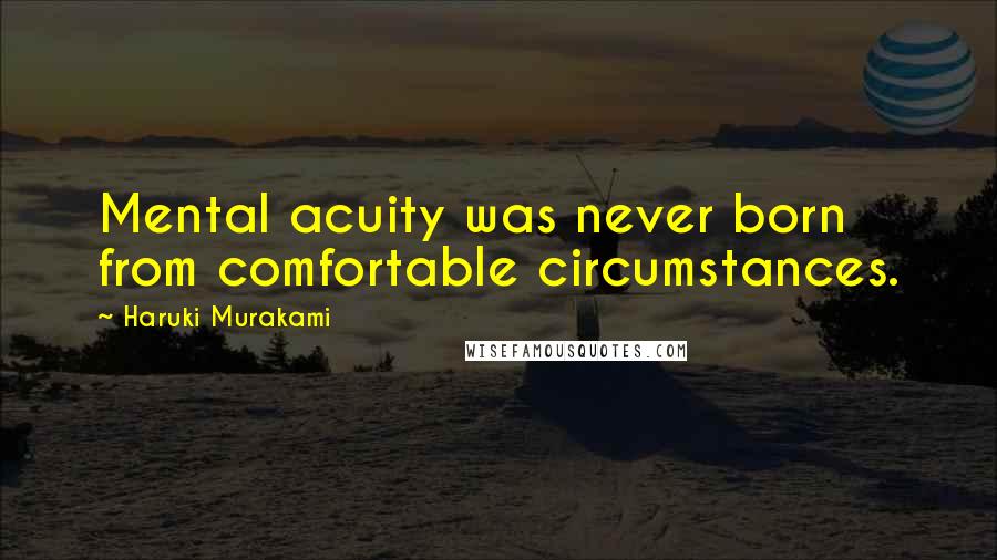 Haruki Murakami Quotes: Mental acuity was never born from comfortable circumstances.