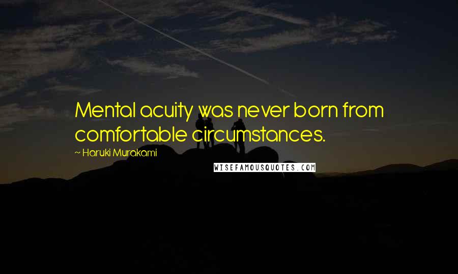 Haruki Murakami Quotes: Mental acuity was never born from comfortable circumstances.