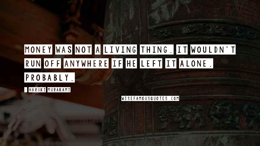 Haruki Murakami Quotes: Money was not a living thing. It wouldn't run off anywhere if he left it alone. Probably.