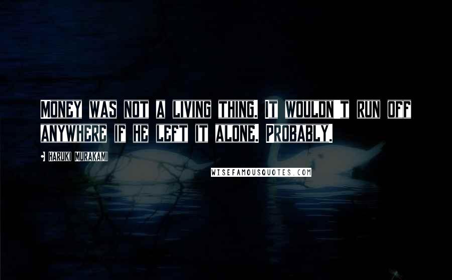 Haruki Murakami Quotes: Money was not a living thing. It wouldn't run off anywhere if he left it alone. Probably.