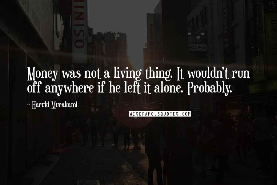 Haruki Murakami Quotes: Money was not a living thing. It wouldn't run off anywhere if he left it alone. Probably.