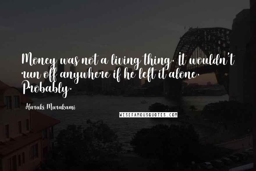 Haruki Murakami Quotes: Money was not a living thing. It wouldn't run off anywhere if he left it alone. Probably.