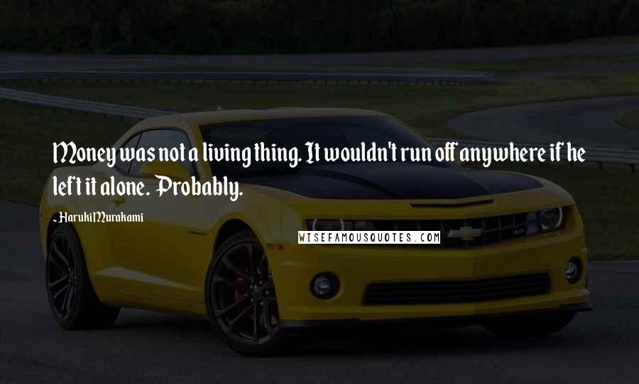 Haruki Murakami Quotes: Money was not a living thing. It wouldn't run off anywhere if he left it alone. Probably.